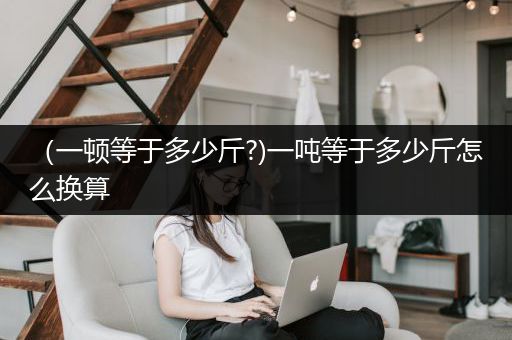 （一顿等于多少斤?)一吨等于多少斤怎么换算